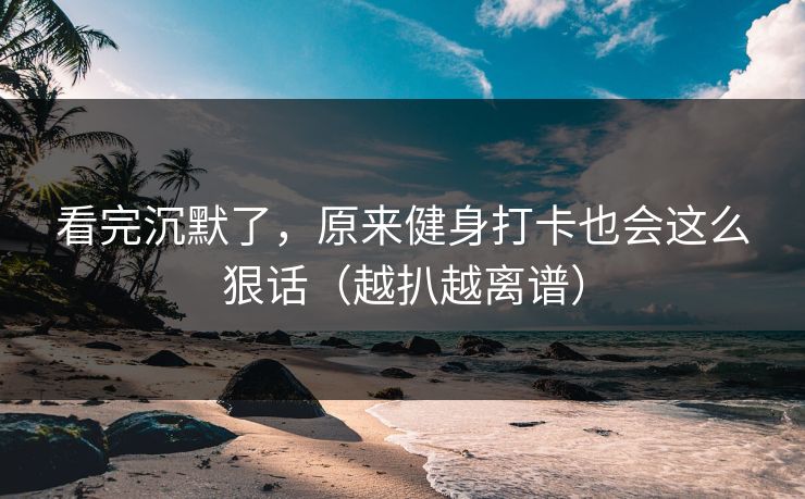 看完沉默了，原来健身打卡也会这么狠话（越扒越离谱）