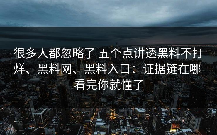 很多人都忽略了 五个点讲透黑料不打烊、黑料网、黑料入口：证据链在哪 看完你就懂了