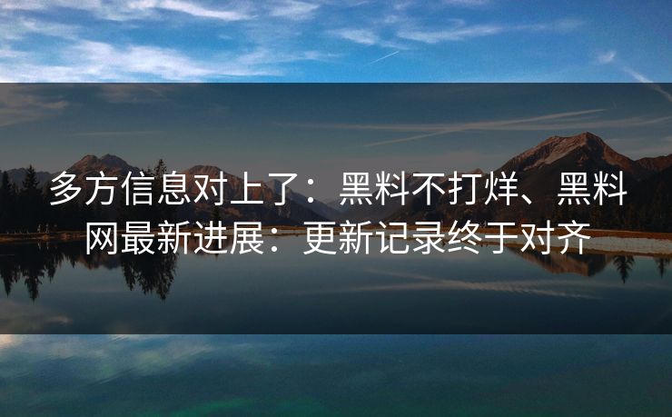 多方信息对上了：黑料不打烊、黑料网最新进展：更新记录终于对齐