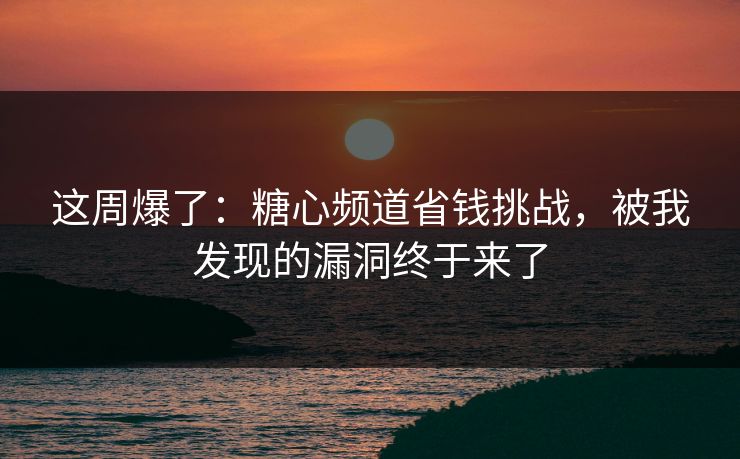 这周爆了：糖心频道省钱挑战，被我发现的漏洞终于来了