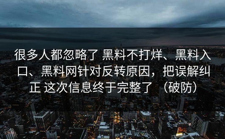 很多人都忽略了 黑料不打烊、黑料入口、黑料网针对反转原因，把误解纠正 这次信息终于完整了 （破防）
