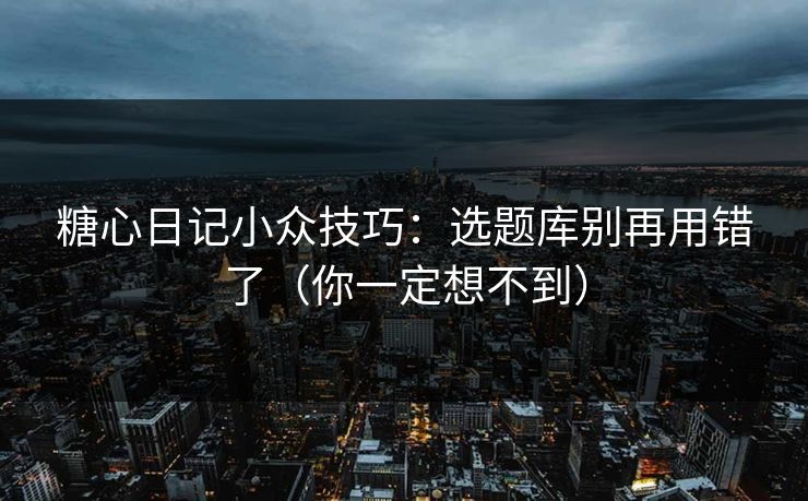 糖心日记小众技巧：选题库别再用错了（你一定想不到）