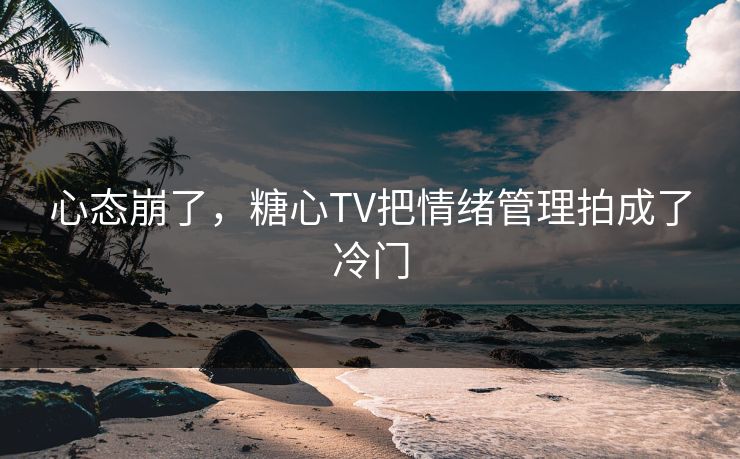 心态崩了，糖心TV把情绪管理拍成了冷门