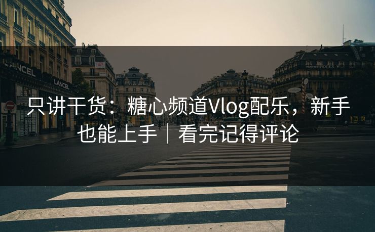 只讲干货：糖心频道Vlog配乐，新手也能上手｜看完记得评论