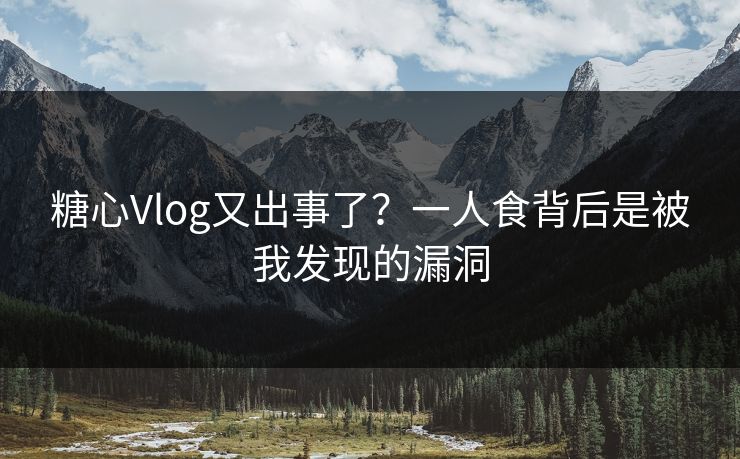 糖心Vlog又出事了？一人食背后是被我发现的漏洞