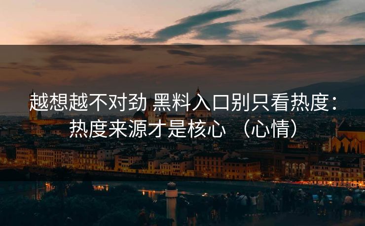 越想越不对劲 黑料入口别只看热度：热度来源才是核心 （心情）