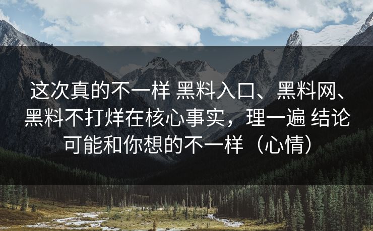 这次真的不一样 黑料入口、黑料网、黑料不打烊在核心事实，理一遍 结论可能和你想的不一样（心情）