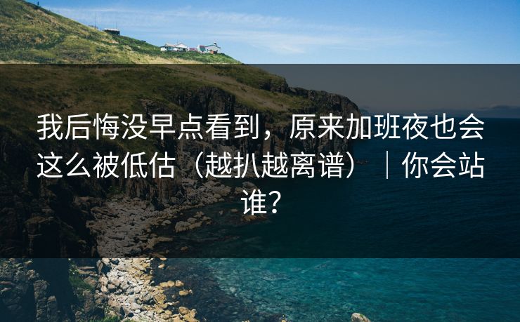 我后悔没早点看到，原来加班夜也会这么被低估（越扒越离谱）｜你会站谁？