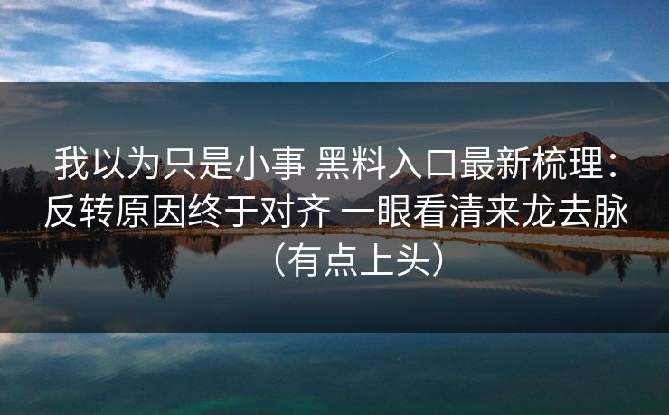 我以为只是小事 黑料入口最新梳理：反转原因终于对齐 一眼看清来龙去脉（有点上头）