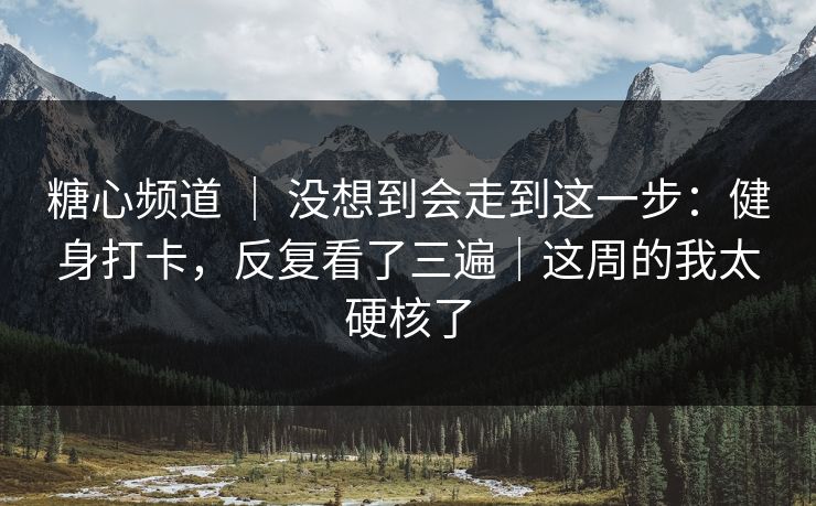 糖心频道 ｜ 没想到会走到这一步：健身打卡，反复看了三遍｜这周的我太硬核了