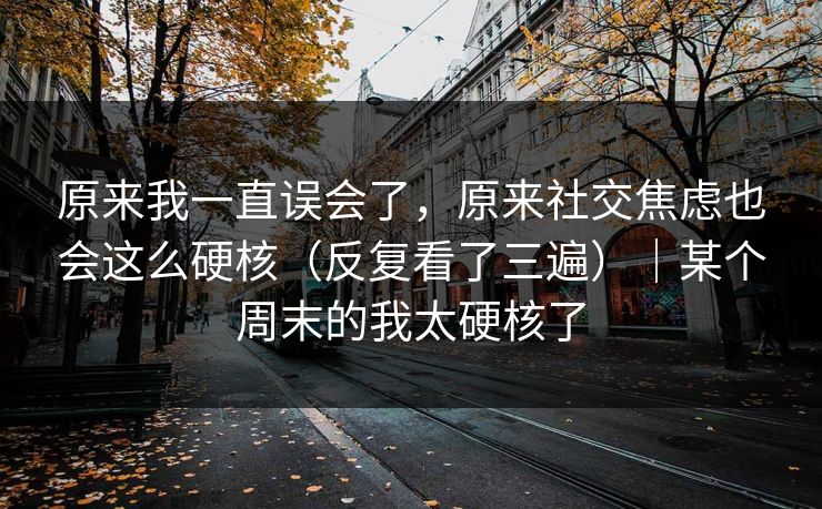 原来我一直误会了，原来社交焦虑也会这么硬核（反复看了三遍）｜某个周末的我太硬核了