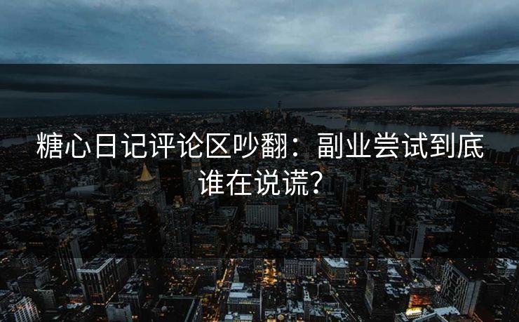 糖心日记评论区吵翻：副业尝试到底谁在说谎？