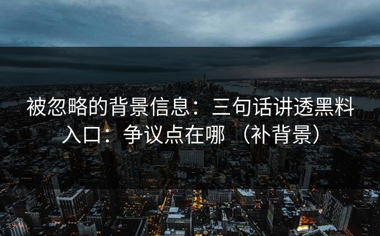 被忽略的背景信息：三句话讲透黑料入口：争议点在哪 （补背景）