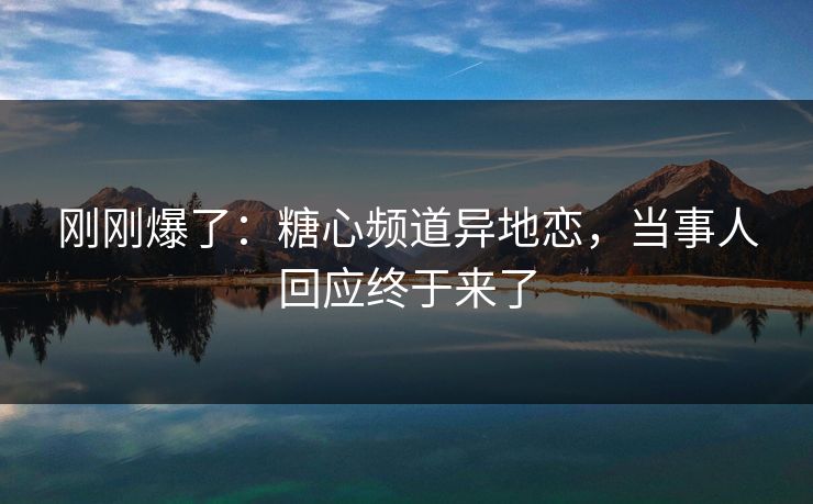 刚刚爆了：糖心频道异地恋，当事人回应终于来了