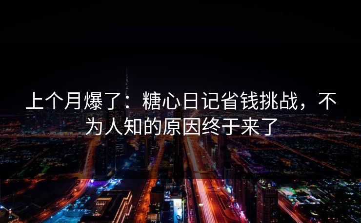 上个月爆了：糖心日记省钱挑战，不为人知的原因终于来了