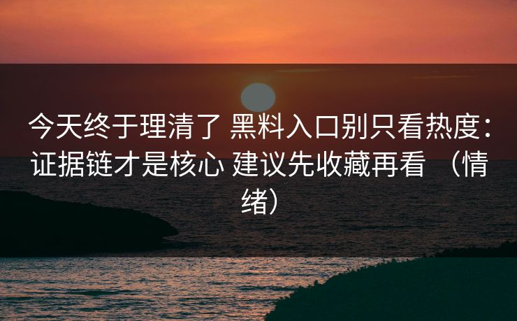 今天终于理清了 黑料入口别只看热度：证据链才是核心 建议先收藏再看 （情绪）