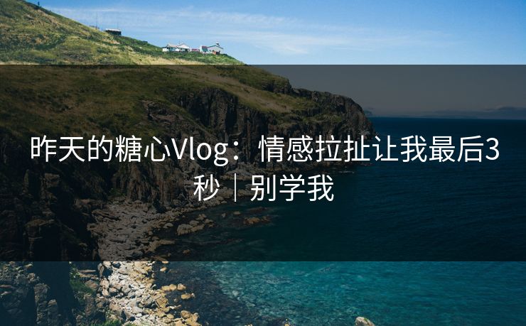 昨天的糖心Vlog：情感拉扯让我最后3秒｜别学我