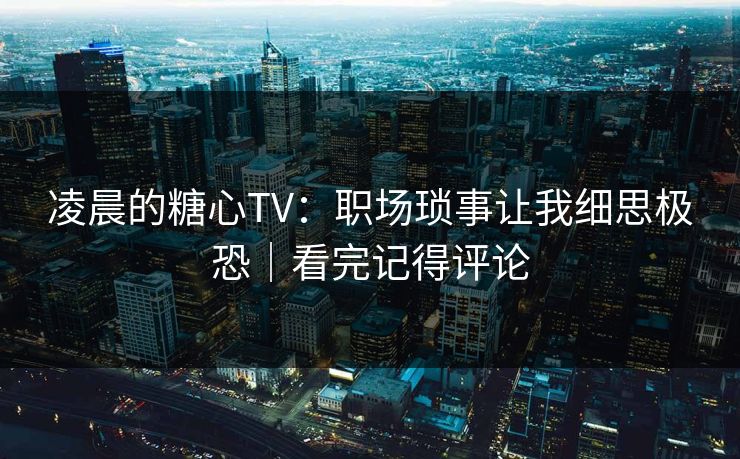 凌晨的糖心TV：职场琐事让我细思极恐｜看完记得评论