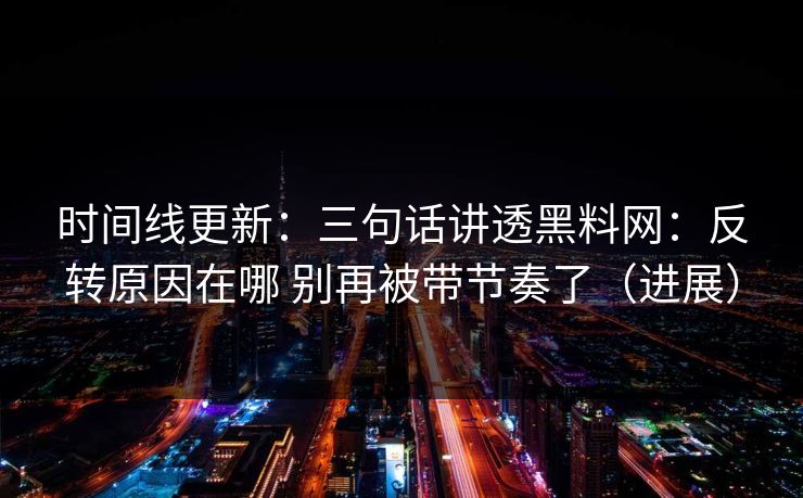 时间线更新：三句话讲透黑料网：反转原因在哪 别再被带节奏了（进展）