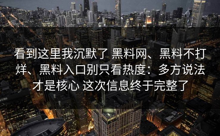看到这里我沉默了 黑料网、黑料不打烊、黑料入口别只看热度：多方说法才是核心 这次信息终于完整了