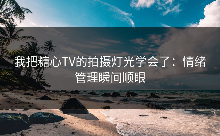 我把糖心TV的拍摄灯光学会了：情绪管理瞬间顺眼