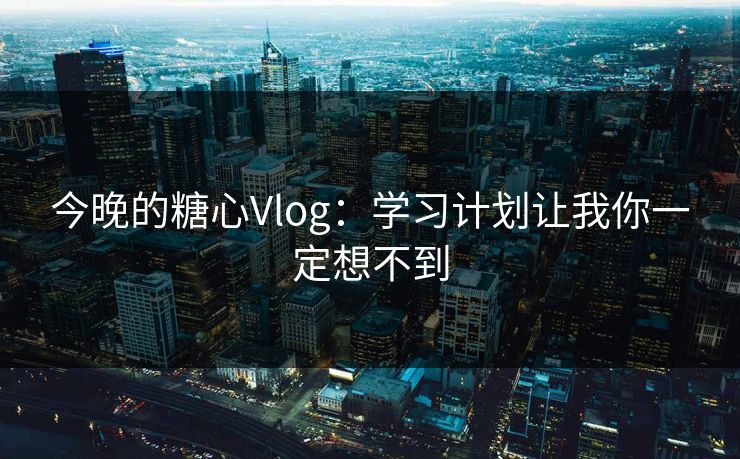 今晚的糖心Vlog：学习计划让我你一定想不到