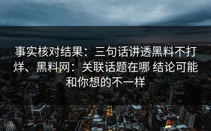 事实核对结果：三句话讲透黑料不打烊、黑料网：关联话题在哪 结论可能和你想的不一样