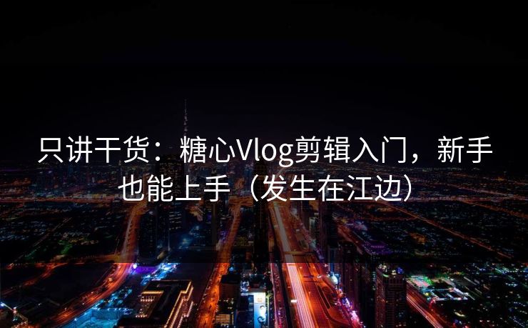 只讲干货：糖心Vlog剪辑入门，新手也能上手（发生在江边）