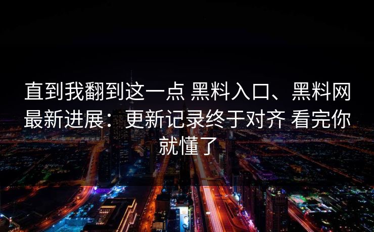 直到我翻到这一点 黑料入口、黑料网最新进展：更新记录终于对齐 看完你就懂了