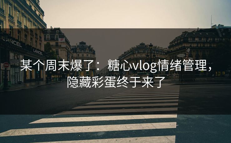 某个周末爆了：糖心vlog情绪管理，隐藏彩蛋终于来了