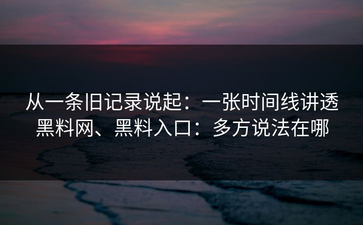 从一条旧记录说起：一张时间线讲透黑料网、黑料入口：多方说法在哪