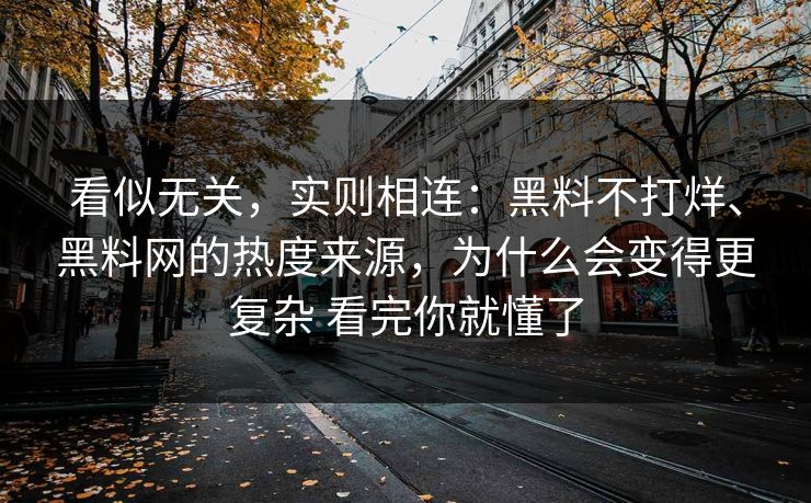 看似无关，实则相连：黑料不打烊、黑料网的热度来源，为什么会变得更复杂 看完你就懂了
