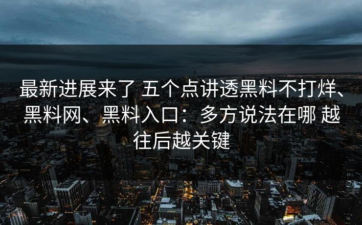 最新进展来了 五个点讲透黑料不打烊、黑料网、黑料入口：多方说法在哪 越往后越关键
