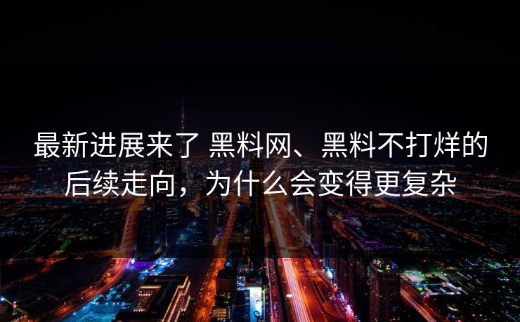 最新进展来了 黑料网、黑料不打烊的后续走向，为什么会变得更复杂