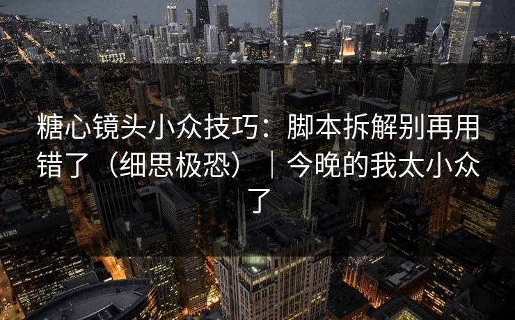 糖心镜头小众技巧：脚本拆解别再用错了（细思极恐）｜今晚的我太小众了