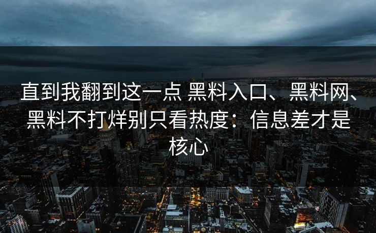 直到我翻到这一点 黑料入口、黑料网、黑料不打烊别只看热度：信息差才是核心