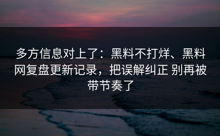 多方信息对上了：黑料不打烊、黑料网复盘更新记录，把误解纠正 别再被带节奏了