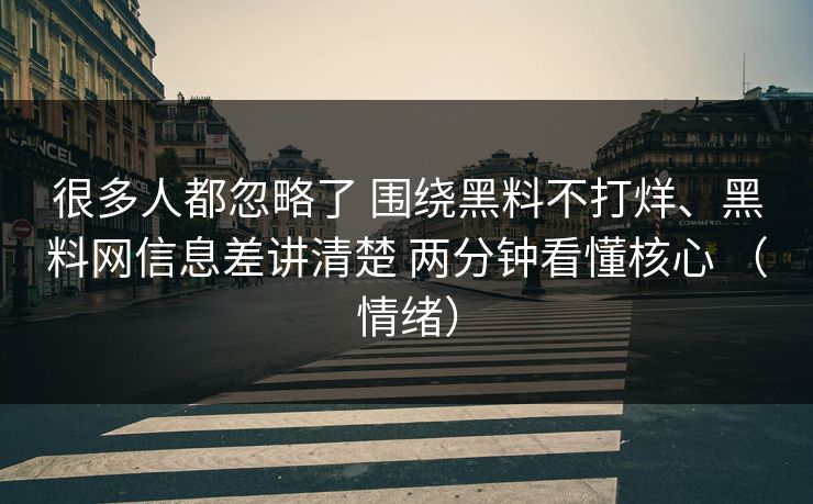 很多人都忽略了 围绕黑料不打烊、黑料网信息差讲清楚 两分钟看懂核心 （情绪）
