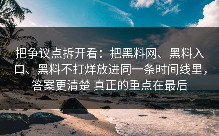 把争议点拆开看：把黑料网、黑料入口、黑料不打烊放进同一条时间线里，答案更清楚 真正的重点在最后