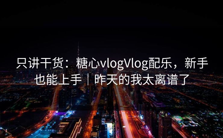 只讲干货：糖心vlogVlog配乐，新手也能上手｜昨天的我太离谱了