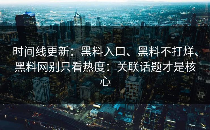 时间线更新：黑料入口、黑料不打烊、黑料网别只看热度：关联话题才是核心