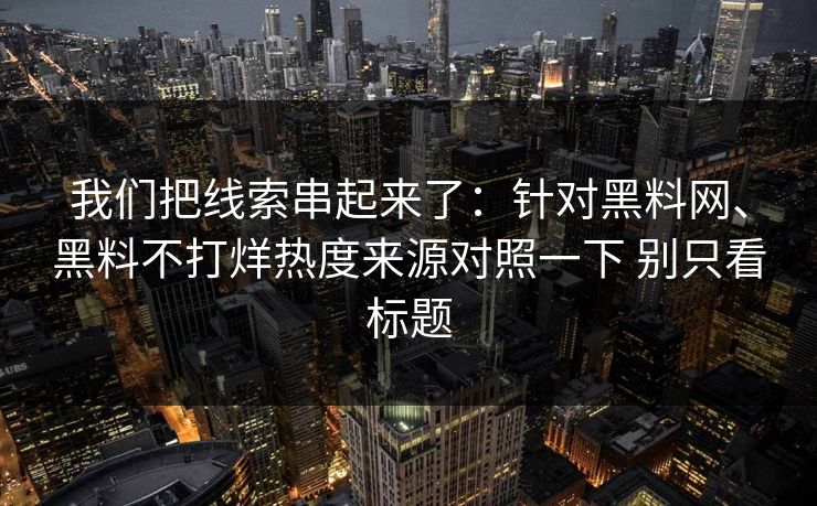 我们把线索串起来了：针对黑料网、黑料不打烊热度来源对照一下 别只看标题