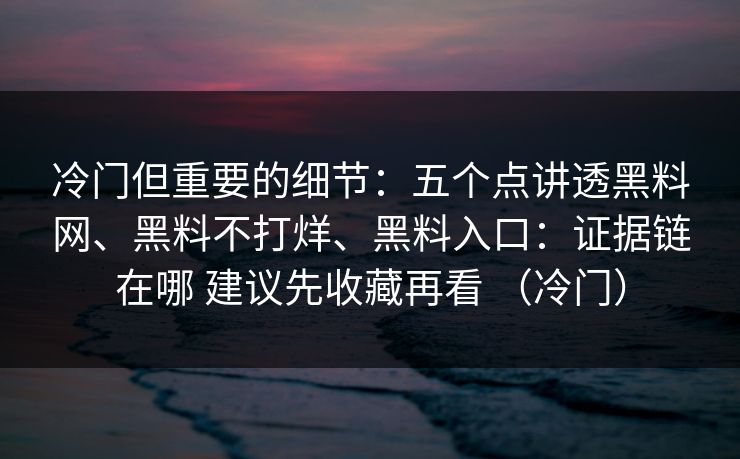 冷门但重要的细节：五个点讲透黑料网、黑料不打烊、黑料入口：证据链在哪 建议先收藏再看 （冷门）