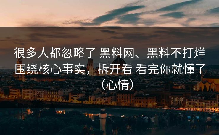 很多人都忽略了 黑料网、黑料不打烊围绕核心事实，拆开看 看完你就懂了（心情）