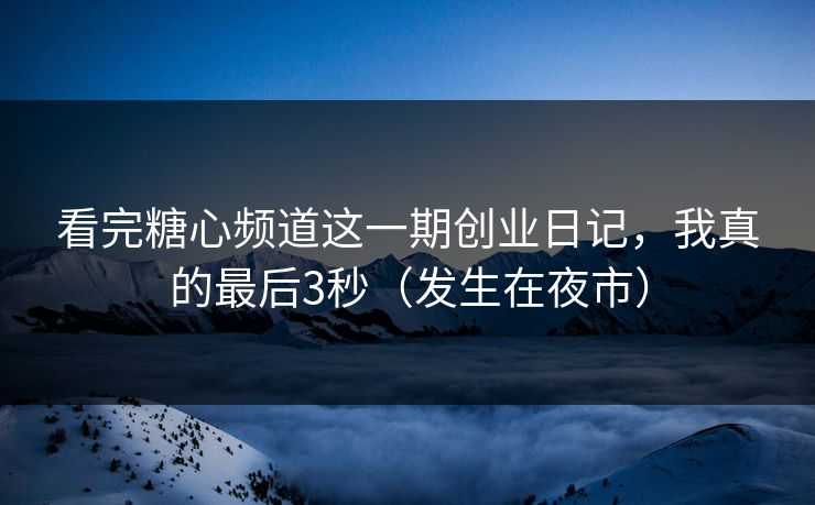 看完糖心频道这一期创业日记，我真的最后3秒（发生在夜市）