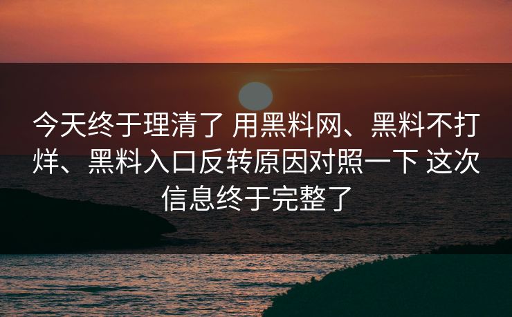 今天终于理清了 用黑料网、黑料不打烊、黑料入口反转原因对照一下 这次信息终于完整了