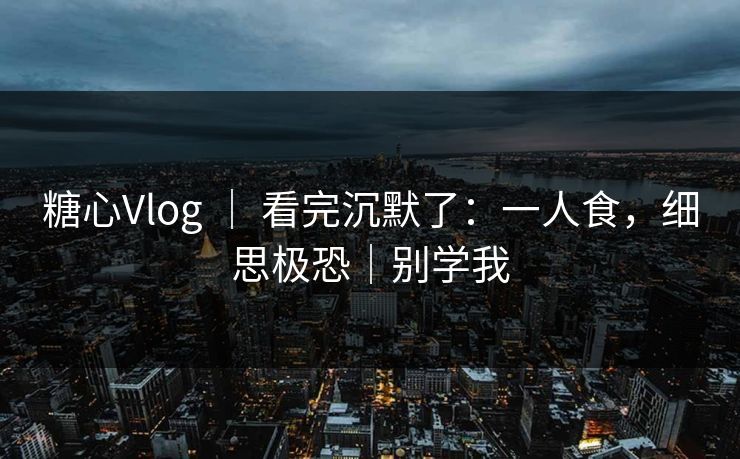糖心Vlog ｜ 看完沉默了：一人食，细思极恐｜别学我
