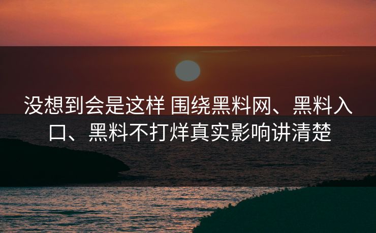 没想到会是这样 围绕黑料网、黑料入口、黑料不打烊真实影响讲清楚
