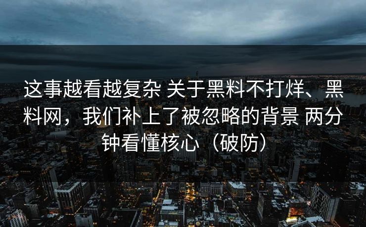 这事越看越复杂 关于黑料不打烊、黑料网，我们补上了被忽略的背景 两分钟看懂核心（破防）