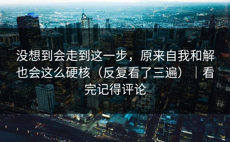 没想到会走到这一步，原来自我和解也会这么硬核（反复看了三遍）｜看完记得评论